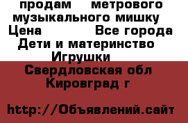 продам 1,5метрового музыкального мишку › Цена ­ 2 500 - Все города Дети и материнство » Игрушки   . Свердловская обл.,Кировград г.